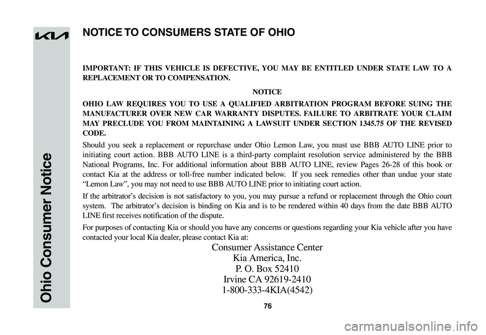 KIA NIRO EV 2023 Warranty and Consumer Information Guide 76Ohio Consumer Notice
IMPORTANT: IF THIS VEHICLE IS DEFECTIVE, YOU MAY BE ENTITLED UNDER STATE LAW TO A
REPLACEMENT OR TO COMPENSATION.
NOTICE
OHIO LAW REQUIRES YOU TO USE A QUALIFIED ARBITRATION PR KIA NIRO EV 2023 Warranty and Consumer Information Guide 76Ohio Consumer Notice
IMPORTANT: IF THIS VEHICLE IS DEFECTIVE, YOU MAY BE ENTITLED UNDER STATE LAW TO A
REPLACEMENT OR TO COMPENSATION.
NOTICE
OHIO LAW REQUIRES YOU TO USE A QUALIFIED ARBITRATION PR
