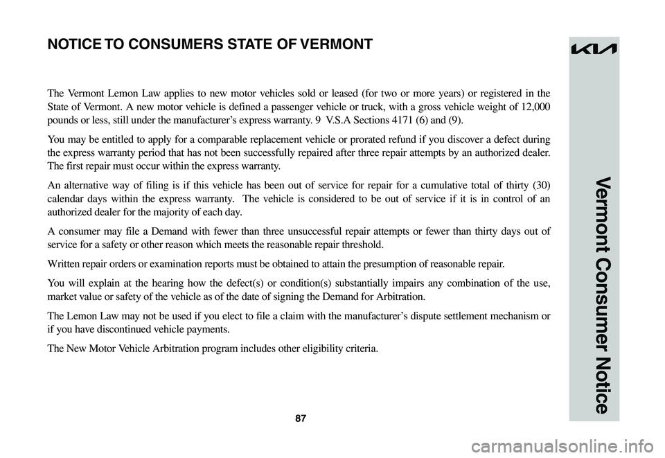 KIA NIRO EV 2023 Warranty and Consumer Information Guide 87
Vermont Consumer Notice
The Vermont Lemon Law applies to new motor vehicles sold or leased (for two or more years) or registered in the
State of Vermont. A new motor vehicle is defined a pass KIA NIRO EV 2023 Warranty and Consumer Information Guide 87
Vermont Consumer Notice
The Vermont Lemon Law applies to new motor vehicles sold or leased (for two or more years) or registered in the
State of Vermont. A new motor vehicle is defined a pass