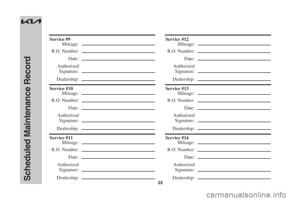 KIA NIRO EV 2022  Warranty and Consumer Information Guide 22Scheduled Maintenance Record
Service	#9
 Mileage:
 R.O. Number:
 Date:
 Authorized
 Signature:
 Dealership:
Service	#10
 Mileage:
 R.O. Number:
 Date:
 Authorized
 Signature:
 Dealership:
Service	#1