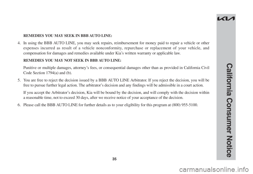 KIA NIRO EV 2022 Warranty and Consumer Information Guide 35
California Consumer Notice
REMEDIES YOU MAY SEEK IN BBB AUTO LINE:
4. In using the BBB AUTO LINE, you may seek repairs, reimbursement for money paid to repair a vehicle or other
expe KIA NIRO EV 2022 Warranty and Consumer Information Guide 35
California Consumer Notice
REMEDIES YOU MAY SEEK IN BBB AUTO LINE:
4. In using the BBB AUTO LINE, you may seek repairs, reimbursement for money paid to repair a vehicle or other
expe