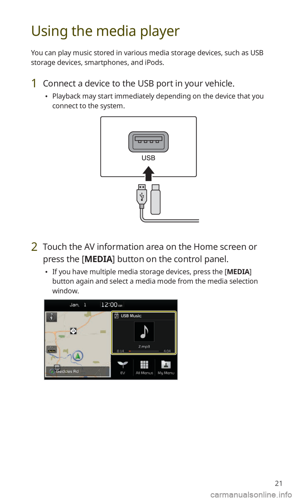 KIA NIRO EV 2019 Navigation System Quick Reference Guide 21
Using the media player
You can play music stored in various media storage devices, such as USB
storage devices, smartphones, and iPods.
1 Connect a device to the USB port in your vehicle.
Playba KIA NIRO EV 2019 Navigation System Quick Reference Guide 21
Using the media player
You can play music stored in various media storage devices, such as USB
storage devices, smartphones, and iPods.
1 Connect a device to the USB port in your vehicle.
Playba