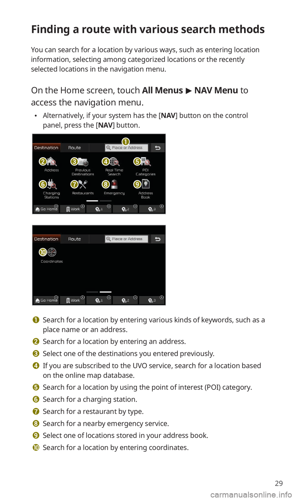 KIA NIRO EV 2019 Navigation System Quick Reference Guide 29
Finding a route with various search methods
You can search for a location by various ways, such as entering location
information, selecting among categorized locations or the recently
selected lo KIA NIRO EV 2019 Navigation System Quick Reference Guide 29
Finding a route with various search methods
You can search for a location by various ways, such as entering location
information, selecting among categorized locations or the recently
selected lo