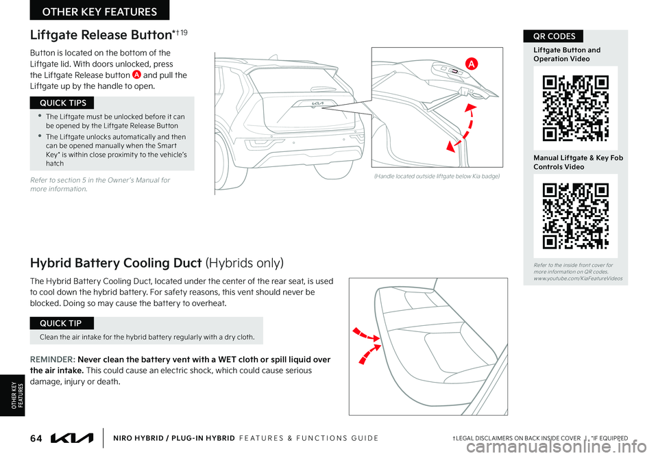 KIA NIRO 2023 Features and Functions Guide 64NIRO HYBRID / PLUG-IN HYBRID FEATURES & FUNCTIONS GUIDE†LEGAL DISCL AIMERS ON BACK INSIDE COVER | *IF EQUIPPED
A
(Handle located outside liftgate below Kia badge)
Hybrid Battery Cooling Duct KIA NIRO 2023 Features and Functions Guide 64NIRO HYBRID / PLUG-IN HYBRID FEATURES & FUNCTIONS GUIDE†LEGAL DISCL AIMERS ON BACK INSIDE COVER | *IF EQUIPPED
A
(Handle located outside liftgate below Kia badge)
Hybrid Battery Cooling Duct
