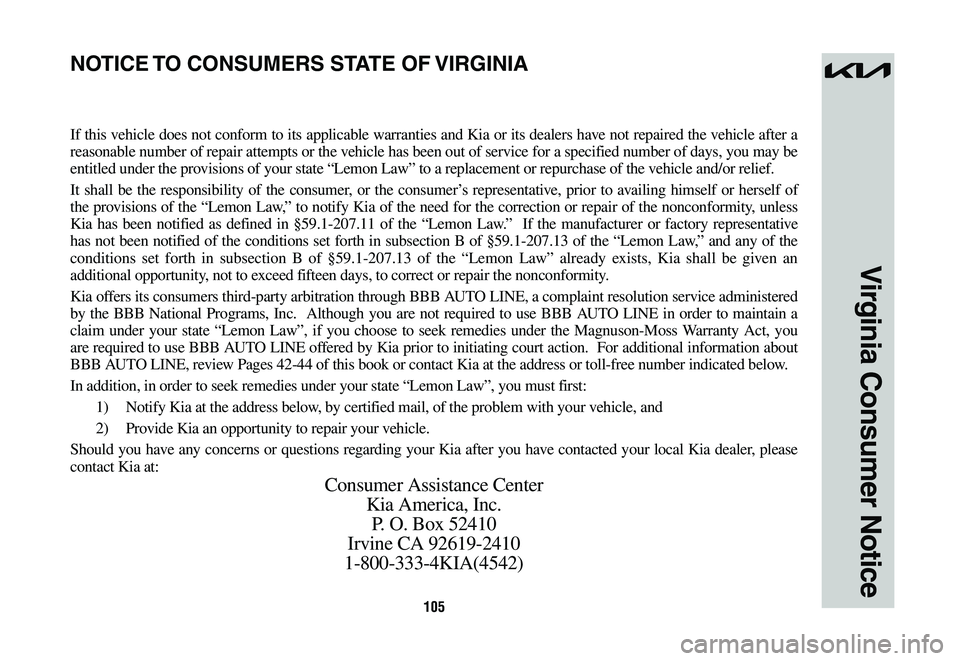 KIA NIRO 2023 Warranty and Consumer Information Guide 105
Virginia Consumer Notice
If this vehicle does not conform to its applicable warranties and Kia or its dealers have not repaired the vehicle after a
reasonable number of repair attempts or the veh KIA NIRO 2023 Warranty and Consumer Information Guide 105
Virginia Consumer Notice
If this vehicle does not conform to its applicable warranties and Kia or its dealers have not repaired the vehicle after a
reasonable number of repair attempts or the veh
