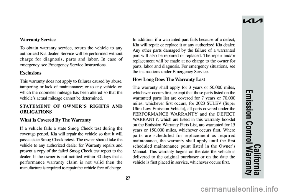KIA NIRO 2023 Warranty and Consumer Information Guide 27
California
Emission Control Warranty
Warranty Service
To obtain warranty service, return the vehicle to any
authorized Kia dealer. Service will be performed without
charge for diagnosis, parts an KIA NIRO 2023 Warranty and Consumer Information Guide 27
California
Emission Control Warranty
Warranty Service
To obtain warranty service, return the vehicle to any
authorized Kia dealer. Service will be performed without
charge for diagnosis, parts an