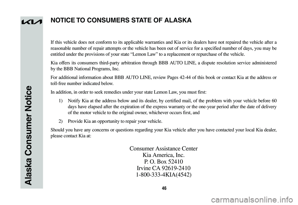 KIA NIRO 2023 Warranty and Consumer Information Guide 46Alaska Consumer Notice
If this vehicle does not conform to its applicable warranties and Kia or its dealers have not repaired the vehicle after a
reasonable number of repair attempts or the vehicle KIA NIRO 2023 Warranty and Consumer Information Guide 46Alaska Consumer Notice
If this vehicle does not conform to its applicable warranties and Kia or its dealers have not repaired the vehicle after a
reasonable number of repair attempts or the vehicle