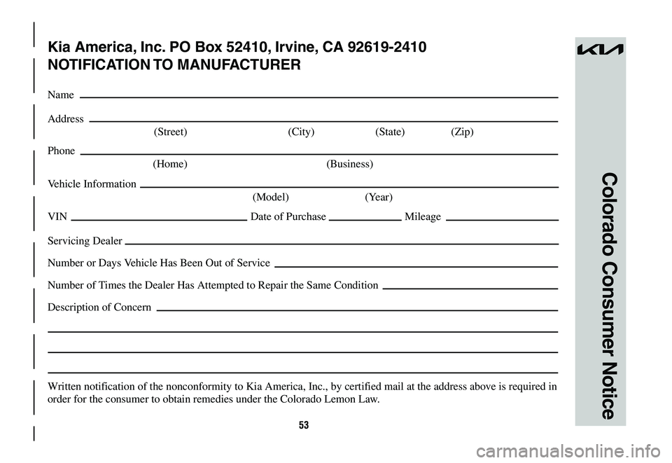 KIA NIRO 2023  Warranty and Consumer Information Guide 53
Colorado Consumer Notice
Kia America, Inc. PO Box 52410, Irvine, CA 92619-2410
NOTIFICATION TO  MANUFACTURER
Name
Address
 (Street)  (City) (State) (Zip)
Phone
 (Home)  (Business)
Vehicle Informati