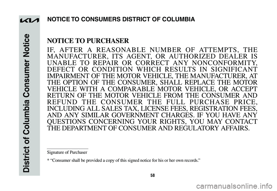 KIA NIRO 2023  Warranty and Consumer Information Guide 58District of Columbia Consumer Notice
NOTICE TO PURCHASER
IF, AFTER A REASONABLE NUMBER OF ATTEMPTS, THE 
MANUFACTURER, ITS AGENT, OR AUTHORIZED DEALER IS 
UNABLE TO REPAIR OR CORRECT ANY NONCONFORMI