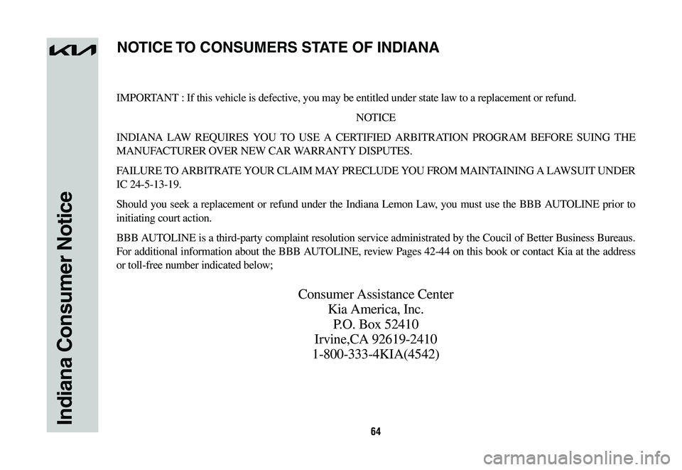 KIA NIRO 2023 Warranty and Consumer Information Guide 64Indiana Consumer Notice
IMPORTANT : If this vehicle is defective, you may be entitled under state law to a replacement or refund.
NOTICE
INDIANA LAW REQUIRES YOU TO USE A CERTIFIED ARBITRATION PROGR KIA NIRO 2023 Warranty and Consumer Information Guide 64Indiana Consumer Notice
IMPORTANT : If this vehicle is defective, you may be entitled under state law to a replacement or refund.
NOTICE
INDIANA LAW REQUIRES YOU TO USE A CERTIFIED ARBITRATION PROGR