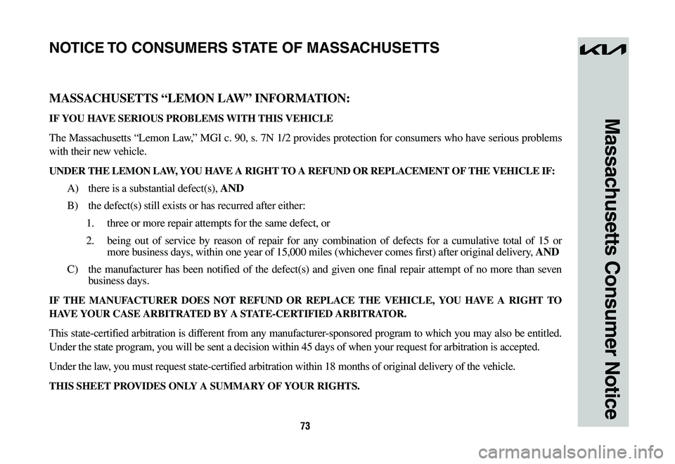 KIA NIRO 2023 Warranty and Consumer Information Guide 73
Massachusetts Consumer Notice
MASSACHUSETTS “LEMON LAW” INFORMATION:
IF YOU HAVE SERIOUS PROBLEMS WITH THIS VEHICLE
The Massachusetts “Lemon Law,” MGI c. 90, s. 7N 1/2 provides protection f KIA NIRO 2023 Warranty and Consumer Information Guide 73
Massachusetts Consumer Notice
MASSACHUSETTS “LEMON LAW” INFORMATION:
IF YOU HAVE SERIOUS PROBLEMS WITH THIS VEHICLE
The Massachusetts “Lemon Law,” MGI c. 90, s. 7N 1/2 provides protection f