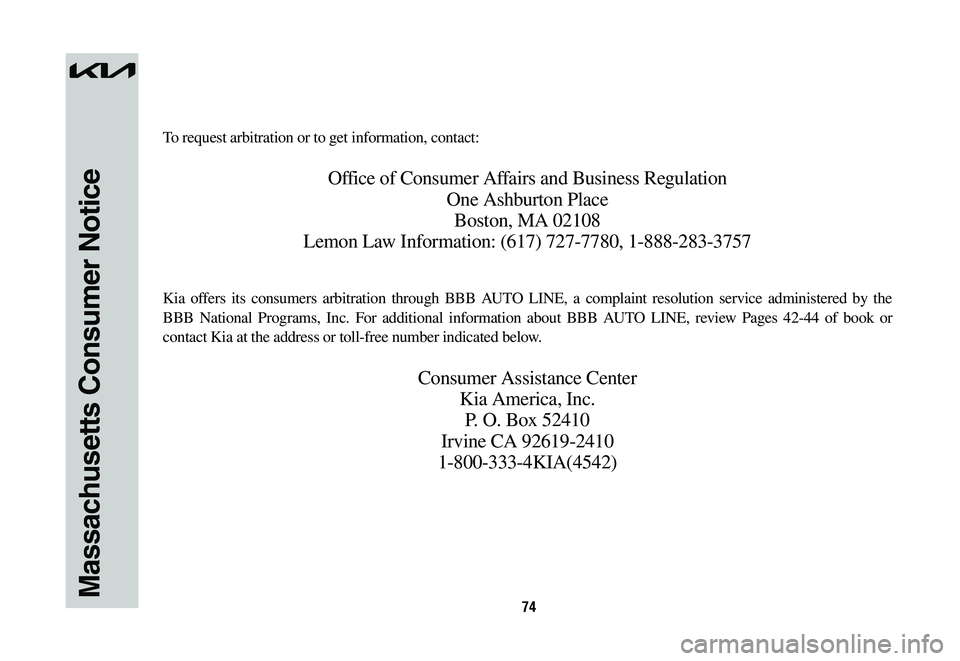 KIA NIRO 2023 Warranty and Consumer Information Guide 74Massachusetts Consumer Notice
To request arbitration or to get information, contact:
Office of Consumer Affairs and Business Regulation
One Ashburton Place
Boston, MA 02108
Lemon Law Information: (6 KIA NIRO 2023 Warranty and Consumer Information Guide 74Massachusetts Consumer Notice
To request arbitration or to get information, contact:
Office of Consumer Affairs and Business Regulation
One Ashburton Place
Boston, MA 02108
Lemon Law Information: (6