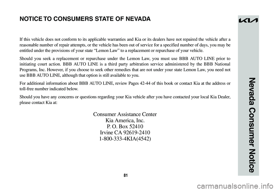 KIA NIRO 2023 Warranty and Consumer Information Guide 81
Nevada Consumer Notice
If this vehicle does not conform to its applicable warranties and Kia or its dealers have not repaired the vehicle after a
reasonable number of repair attempts, or the vehic KIA NIRO 2023 Warranty and Consumer Information Guide 81
Nevada Consumer Notice
If this vehicle does not conform to its applicable warranties and Kia or its dealers have not repaired the vehicle after a
reasonable number of repair attempts, or the vehic
