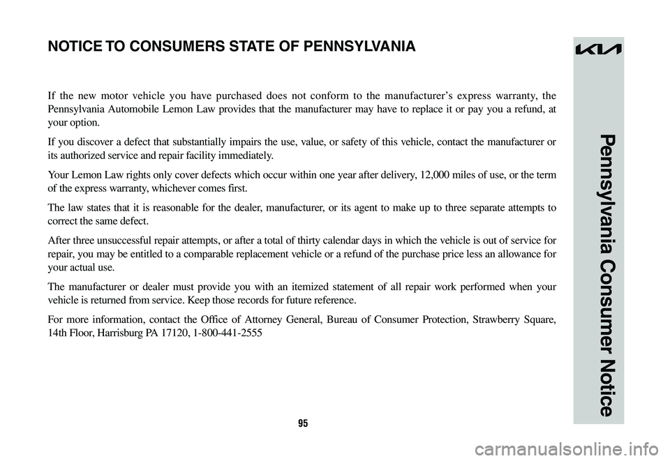 KIA NIRO 2023 Warranty and Consumer Information Guide 95
Pennsylvania Consumer Notice
If the new motor vehicle you have purchased does not conform to the manufacturer’s express warranty, the
Pennsylvania Automobile Lemon Law provides that the manufact KIA NIRO 2023 Warranty and Consumer Information Guide 95
Pennsylvania Consumer Notice
If the new motor vehicle you have purchased does not conform to the manufacturer’s express warranty, the
Pennsylvania Automobile Lemon Law provides that the manufact
