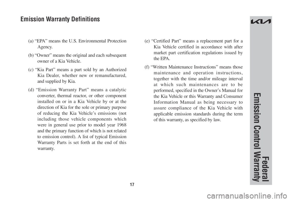 KIA NIRO 2022  Warranty and Consumer Information Guide 17
(a) “EPA” means the U.S. Environmental Protection 
Agency. 
(b) “Owner” means the original and each subsequent 
owner of a Kia Vehicle. 
(c) “Kia Part” means a part sold by an Authorize