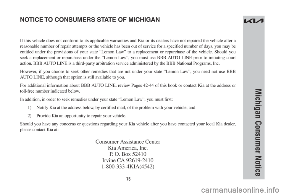 KIA NIRO 2022 Warranty and Consumer Information Guide 75
Michigan Consumer Notice
If this vehicle does not conform to its applicable warranties and Kia or its dealers have not repaired the vehicle after a
reasonable number of repair attempts or the vehi KIA NIRO 2022 Warranty and Consumer Information Guide 75
Michigan Consumer Notice
If this vehicle does not conform to its applicable warranties and Kia or its dealers have not repaired the vehicle after a
reasonable number of repair attempts or the vehi