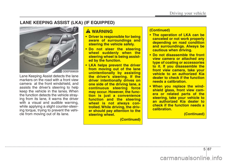 KIA NIRO 2021 Owners Manual 587
Driving your vehicle
Lane Keeping Assist detects the lane
markers on the road with a front view
camera at the front windshield, and
assists the driver’s steering to help
keep the vehicle in the KIA NIRO 2021 Owners Manual 587
Driving your vehicle
Lane Keeping Assist detects the lane
markers on the road with a front view
camera at the front windshield, and
assists the driver’s steering to help
keep the vehicle in the