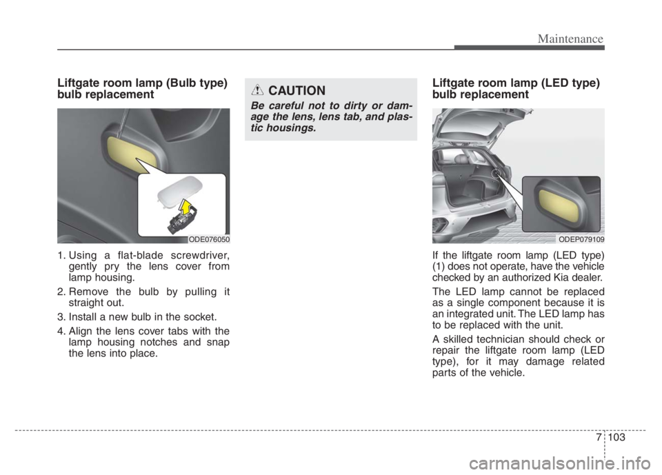 KIA NIRO 2021 Owners Manual 7103
Maintenance
Liftgate room lamp (Bulb type)
bulb replacement
1. Using a flat-blade screwdriver,
gently pry the lens cover from
lamp housing.
2. Remove the bulb by pulling it
straight out.
3. Inst KIA NIRO 2021 Owners Manual 7103
Maintenance
Liftgate room lamp (Bulb type)
bulb replacement
1. Using a flat-blade screwdriver,
gently pry the lens cover from
lamp housing.
2. Remove the bulb by pulling it
straight out.
3. Inst