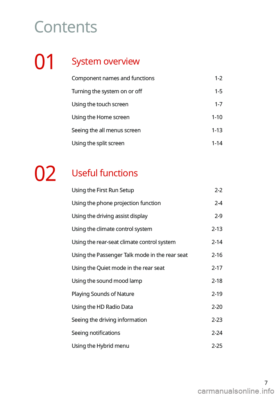 KIA NIRO 2021 Navigation System Quick Reference Guide 7
Contents
01 System overview
Component names and functions 1-2
Turning the system on or off 1-5
Using the touch screen 1-7
Using the Home screen 1-10
Seeing the all menus screen 1-13
Using the split KIA NIRO 2021 Navigation System Quick Reference Guide 7
Contents
01 System overview
Component names and functions 1-2
Turning the system on or off 1-5
Using the touch screen 1-7
Using the Home screen 1-10
Seeing the all menus screen 1-13
Using the split