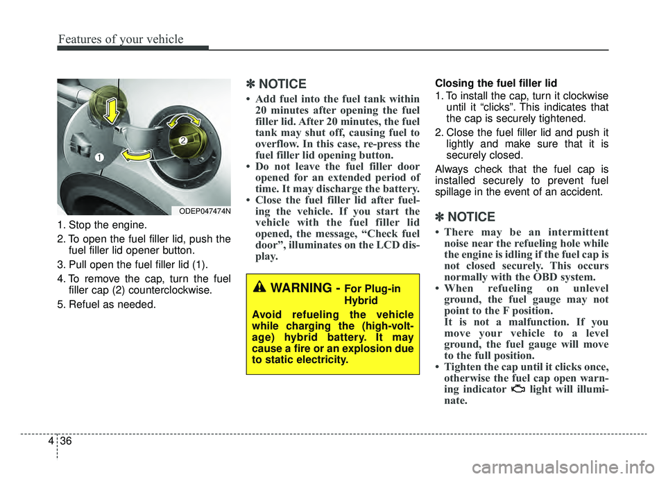 KIA NIRO 2019 Owners Manual Features of your vehicle
36
4
1. Stop the engine.
2. To open the fuel filler lid, push the
fuel filler lid opener button.
3. Pull open the fuel filler lid (1).
4. To remove the cap, turn the fuel fill KIA NIRO 2019 Owners Manual Features of your vehicle
36
4
1. Stop the engine.
2. To open the fuel filler lid, push the
fuel filler lid opener button.
3. Pull open the fuel filler lid (1).
4. To remove the cap, turn the fuel fill