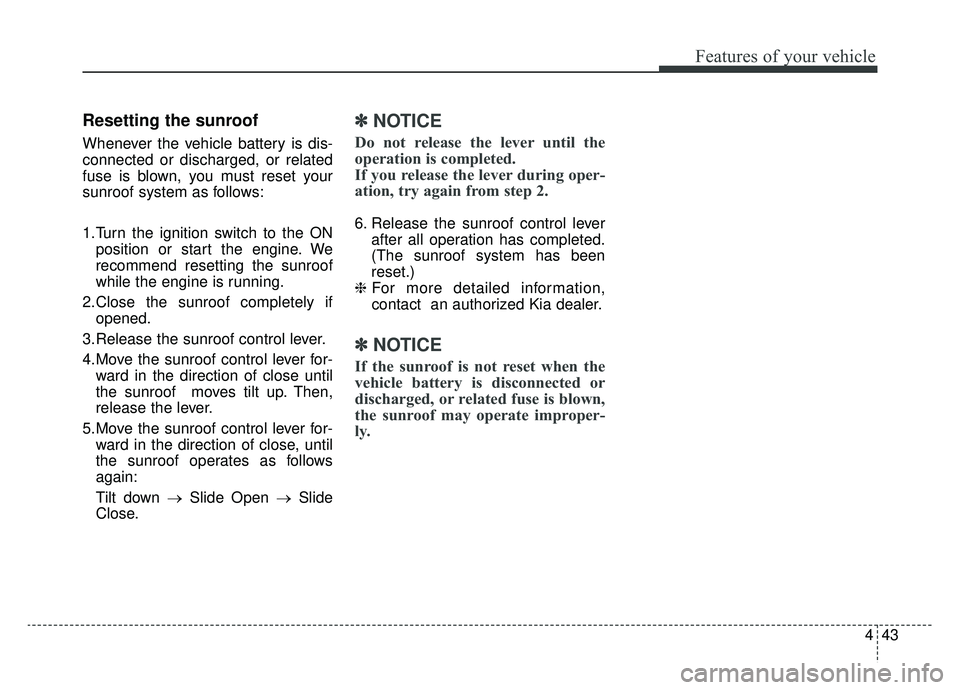 KIA NIRO 2019 Owners Manual 443
Features of your vehicle
Resetting the sunroof
Whenever the vehicle battery is dis-
connected or discharged, or related
fuse is blown, you must reset your
sunroof system as follows:
1.Turn the ign KIA NIRO 2019 Owners Manual 443
Features of your vehicle
Resetting the sunroof
Whenever the vehicle battery is dis-
connected or discharged, or related
fuse is blown, you must reset your
sunroof system as follows:
1.Turn the ign