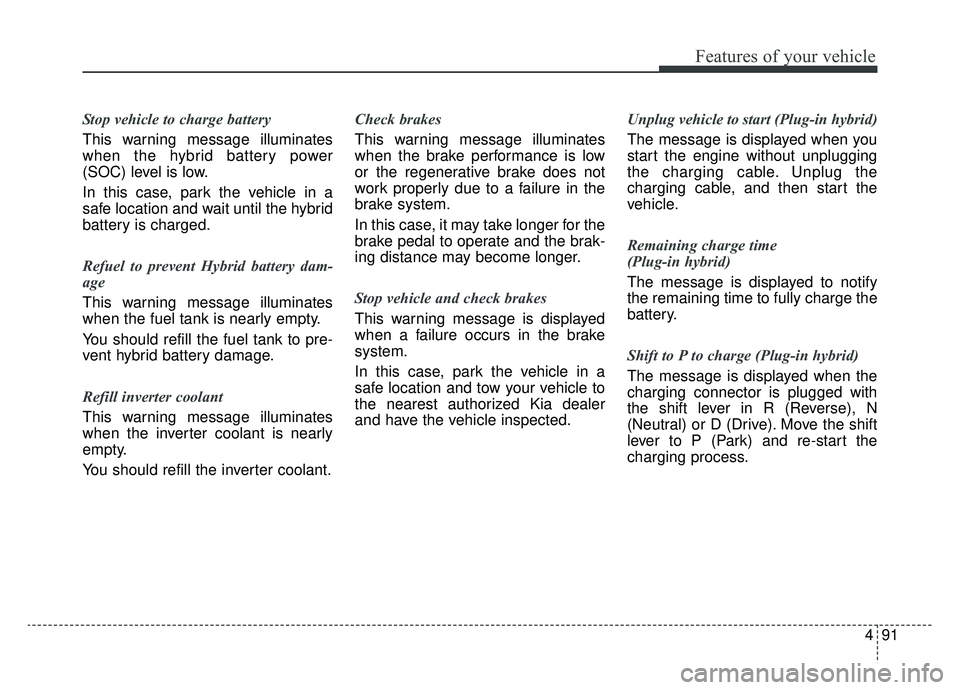 KIA NIRO 2019  Owners Manual 491
Features of your vehicle
Stop vehicle to charge battery
This warning message illuminates
when the hybrid battery power
(SOC) level is low.
In this case, park the vehicle in a
safe location and wai