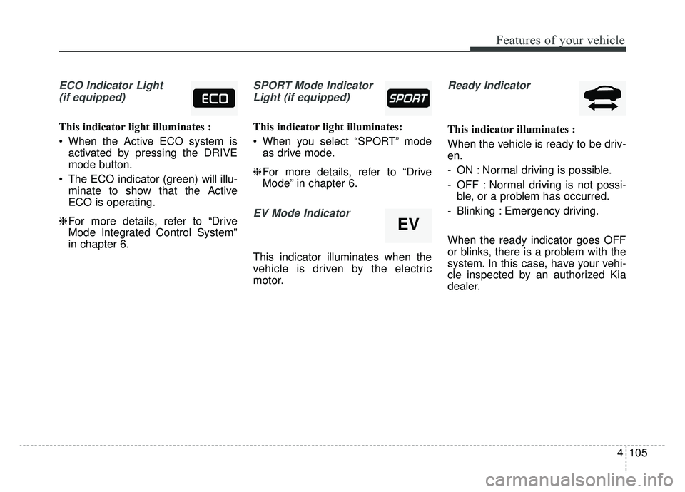 KIA NIRO 2019 Owners Manual 4105
Features of your vehicle
ECO Indicator Light(if equipped)
This indicator light illuminates :
When the Active ECO system is activated by pressing the DRIVE
mode button.
The ECO indicator (green) KIA NIRO 2019 Owners Manual 4105
Features of your vehicle
ECO Indicator Light(if equipped)
This indicator light illuminates :
When the Active ECO system is activated by pressing the DRIVE
mode button.
The ECO indicator (green)
