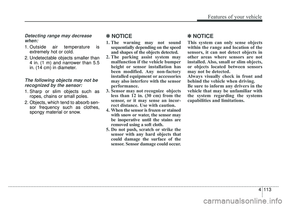 KIA NIRO 2019 Owners Manual 4113
Features of your vehicle
Detecting range may decreasewhen:
1. Outside air temperature is extremely hot or cold.
2. Undetectable objects smaller than 4 in. (1 m) and narrower than 5.5
in. (14 cm) KIA NIRO 2019 Owners Manual 4113
Features of your vehicle
Detecting range may decreasewhen:
1. Outside air temperature is extremely hot or cold.
2. Undetectable objects smaller than 4 in. (1 m) and narrower than 5.5
in. (14 cm)