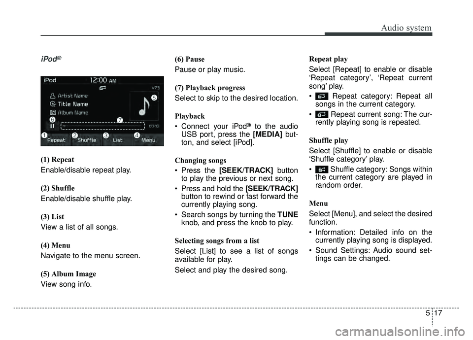 KIA NIRO 2019 Owners Manual Audio system
17
5
iPod®
(1) Repeat
Enable/disable repeat play.
(2) Shuffle
Enable/disable shuffle play.
(3) List
View a list of all songs.
(4) Menu
Navigate to the menu screen.
(5) Album Image
View s KIA NIRO 2019 Owners Manual Audio system
17
5
iPod®
(1) Repeat
Enable/disable repeat play.
(2) Shuffle
Enable/disable shuffle play.
(3) List
View a list of all songs.
(4) Menu
Navigate to the menu screen.
(5) Album Image
View s
