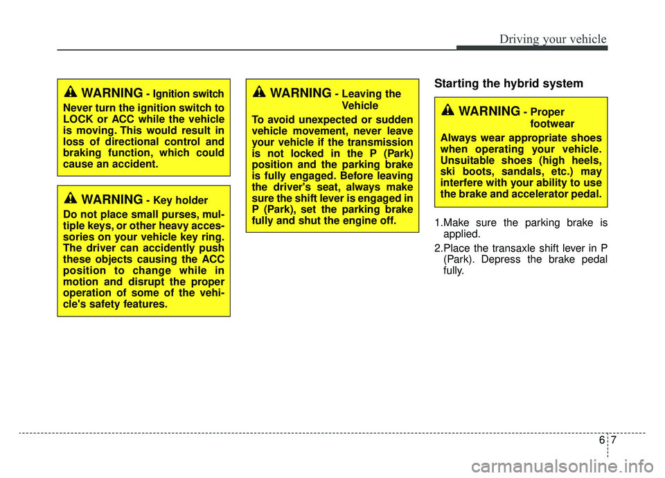 KIA NIRO 2019 Owners Manual 67
Driving your vehicle
Starting the hybrid system
1.Make sure the parking brake isapplied.
2.Place the transaxle shift lever in P (Park). Depress the brake pedal
fully.
WARNING- Key holder
Do not pla KIA NIRO 2019 Owners Manual 67
Driving your vehicle
Starting the hybrid system
1.Make sure the parking brake isapplied.
2.Place the transaxle shift lever in P (Park). Depress the brake pedal
fully.
WARNING- Key holder
Do not pla