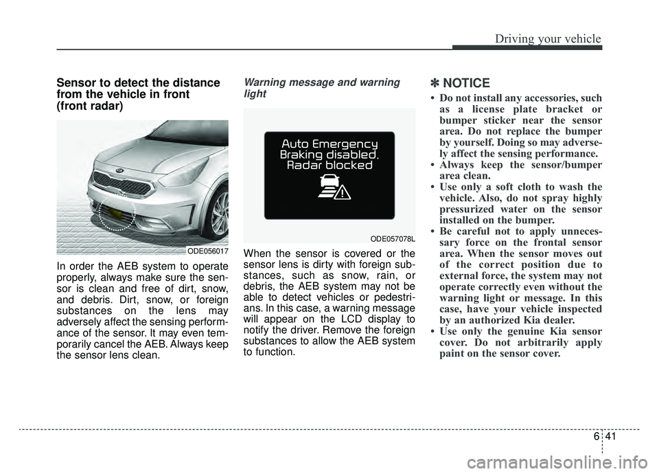 KIA NIRO 2019 Owners Manual 641
Driving your vehicle
Sensor to detect the distance
from the vehicle in front
(front radar)
In order the AEB system to operate
properly, always make sure the sen-
sor is clean and free of dirt, sn KIA NIRO 2019 Owners Manual 641
Driving your vehicle
Sensor to detect the distance
from the vehicle in front
(front radar)
In order the AEB system to operate
properly, always make sure the sen-
sor is clean and free of dirt, sn