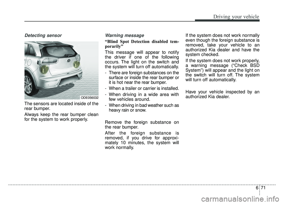 KIA NIRO 2019 Owners Manual 671
Driving your vehicle
Detecting sensor
The sensors are located inside of the
rear bumper.
Always keep the rear bumper clean
for the system to work properly.
Warning message
“Blind Spot Detection KIA NIRO 2019 Owners Manual 671
Driving your vehicle
Detecting sensor
The sensors are located inside of the
rear bumper.
Always keep the rear bumper clean
for the system to work properly.
Warning message
“Blind Spot Detection