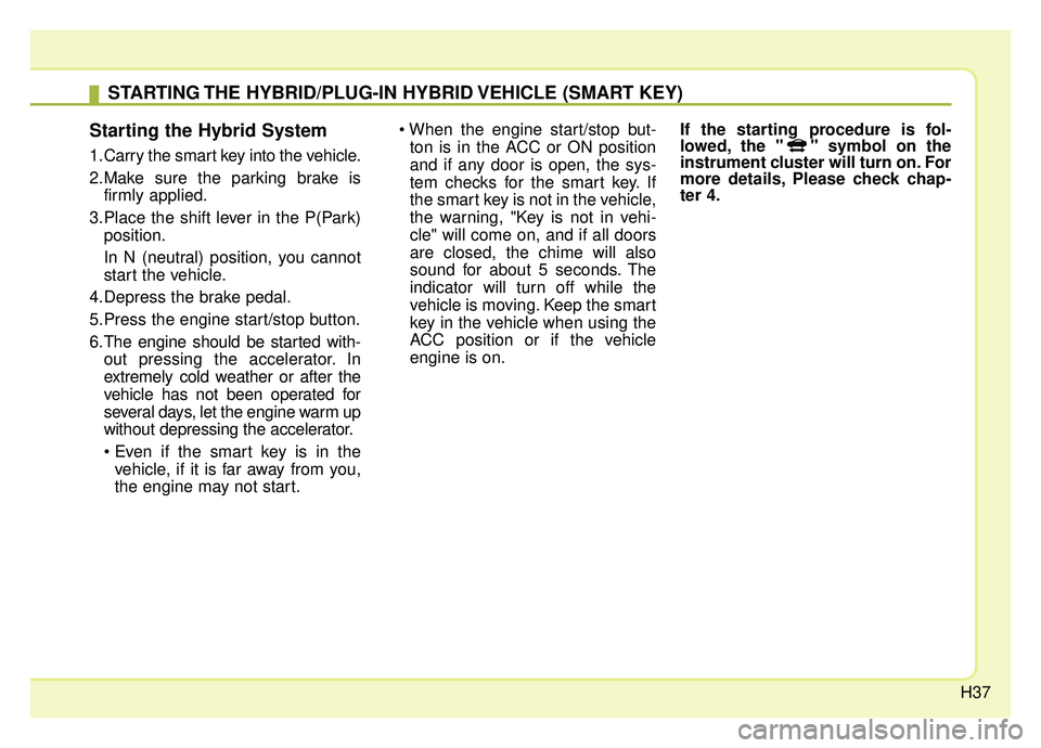 KIA NIRO 2019 Service Manual H37
Starting the Hybrid System
1.Carry the smart key into the vehicle.
2.Make sure the parking brake isfirmly applied.
3.Place the shift lever in the P(Park) position.
In N (neutral) position, you can KIA NIRO 2019 Service Manual H37
Starting the Hybrid System
1.Carry the smart key into the vehicle.
2.Make sure the parking brake isfirmly applied.
3.Place the shift lever in the P(Park) position.
In N (neutral) position, you can