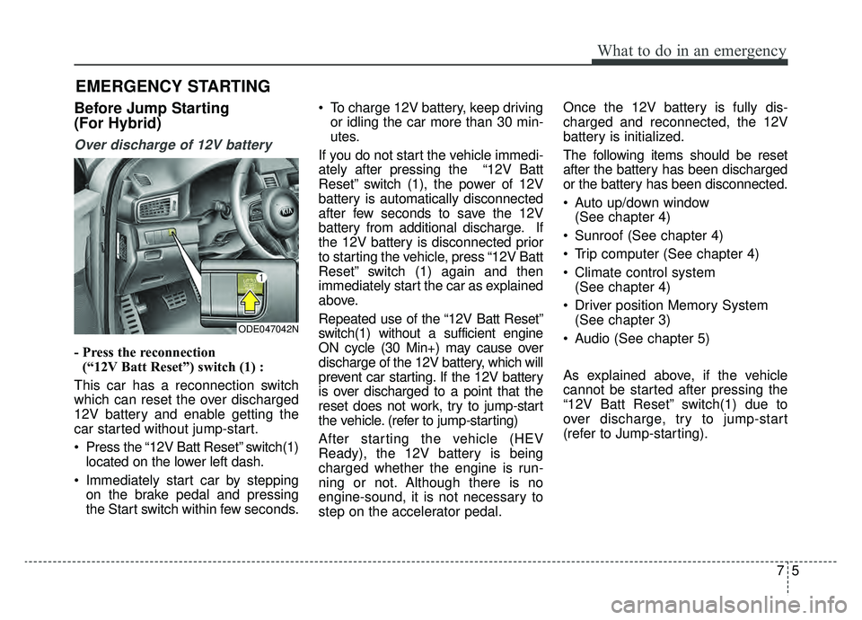 KIA NIRO 2019 Owners Manual 75
What to do in an emergency
EMERGENCY STARTING
Before Jump Starting
(For Hybrid)
Over discharge of 12V battery
- Press the reconnection(“12V Batt Reset”) switch (1) :
This car has a reconnectio KIA NIRO 2019 Owners Manual 75
What to do in an emergency
EMERGENCY STARTING
Before Jump Starting
(For Hybrid)
Over discharge of 12V battery
- Press the reconnection(“12V Batt Reset”) switch (1) :
This car has a reconnectio