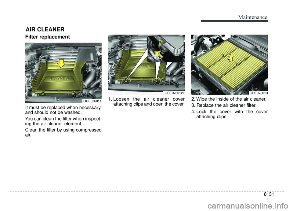 KIA NIRO 2019  Owners Manual 831
Maintenance
AIR CLEANER
Filter replacement 
It must be replaced when necessary,
and should not be washed.
You can clean the filter when inspect-
ing the air cleaner element.
Clean the filter by us