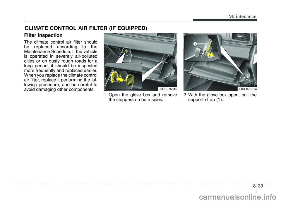 KIA NIRO 2019  Owners Manual 833
Maintenance
CLIMATE CONTROL AIR FILTER (IF EQUIPPED)
Filter inspection
The climate control air filter should
be replaced according to the
Maintenance Schedule. If the vehicle
is operated in severe