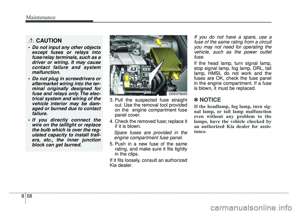 KIA NIRO 2019 Owners Manual Maintenance
58
8
3. Pull the suspected fuse straight
out. Use the removal tool provided
on the engine compartment fuse
panel cover.
4. Check the removed fuse; replace it if it is blown.
Spare fuses a KIA NIRO 2019 Owners Manual Maintenance
58
8
3. Pull the suspected fuse straight
out. Use the removal tool provided
on the engine compartment fuse
panel cover.
4. Check the removed fuse; replace it if it is blown.
Spare fuses a