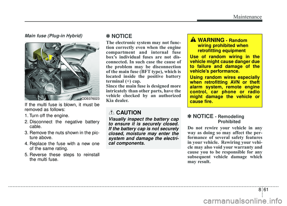 KIA NIRO 2019 Owners Manual 861
Maintenance
Main fuse (Plug-in Hybrid)
If the multi fuse is blown, it must be
removed as follows:
1. Turn off the engine.
2. Disconnect the negative batterycable.
3. Remove the nuts shown in the p KIA NIRO 2019 Owners Manual 861
Maintenance
Main fuse (Plug-in Hybrid)
If the multi fuse is blown, it must be
removed as follows:
1. Turn off the engine.
2. Disconnect the negative batterycable.
3. Remove the nuts shown in the p