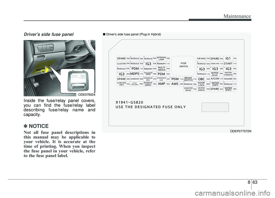 KIA NIRO 2019 Owners Manual 863
Maintenance
Driver’s side fuse panel
Inside the fuse/relay panel covers,
you can find the fuse/relay label
describing fuse/relay name and
capacity.
✽ ✽NOTICE
Not all fuse panel descriptions KIA NIRO 2019 Owners Manual 863
Maintenance
Driver’s side fuse panel
Inside the fuse/relay panel covers,
you can find the fuse/relay label
describing fuse/relay name and
capacity.
✽ ✽NOTICE
Not all fuse panel descriptions