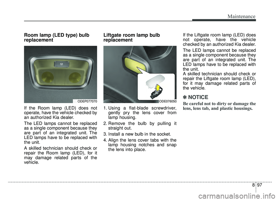 KIA NIRO 2019 Owners Manual 897
Maintenance
Room lamp (LED type) bulb
replacement
If the Room lamp (LED) does not
operate, have the vehicle checked by
an authorized Kia dealer.
The LED lamps cannot be replaced
as a single compon KIA NIRO 2019 Owners Manual 897
Maintenance
Room lamp (LED type) bulb
replacement
If the Room lamp (LED) does not
operate, have the vehicle checked by
an authorized Kia dealer.
The LED lamps cannot be replaced
as a single compon