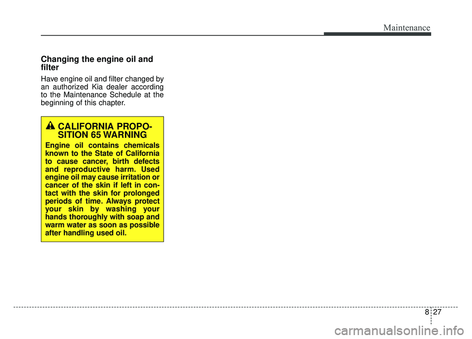 KIA NIRO 2018 Owners Manual 827
Maintenance
Changing the engine oil and
filter
Have engine oil and filter changed by
an authorized Kia dealer according
to the Maintenance Schedule at the
beginning of this chapter.
CALIFORNIA PRO KIA NIRO 2018 Owners Manual 827
Maintenance
Changing the engine oil and
filter
Have engine oil and filter changed by
an authorized Kia dealer according
to the Maintenance Schedule at the
beginning of this chapter.
CALIFORNIA PRO