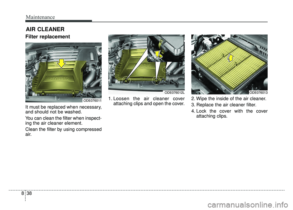 KIA NIRO 2018  Owners Manual Maintenance
38
8
AIR CLEANER
Filter replacement 
It must be replaced when necessary,
and should not be washed.
You can clean the filter when inspect-
ing the air cleaner element.
Clean the filter by u