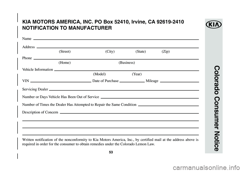KIA NIRO 2018 Warranty and Consumer Information Guide 53
Colorado Consumer Notice
KIA MOTORS AMERICA, INC. PO Box 52410, Irvine, CA 92619-2410
NOTIFICATION TO MANUFACTURER
Name
Address
(Street) (City) (State) (Zip)
Phone
(Home) (Business)
Vehicle Inf KIA NIRO 2018 Warranty and Consumer Information Guide 53
Colorado Consumer Notice
KIA MOTORS AMERICA, INC. PO Box 52410, Irvine, CA 92619-2410
NOTIFICATION TO MANUFACTURER
Name
Address
(Street) (City) (State) (Zip)
Phone
(Home) (Business)
Vehicle Inf