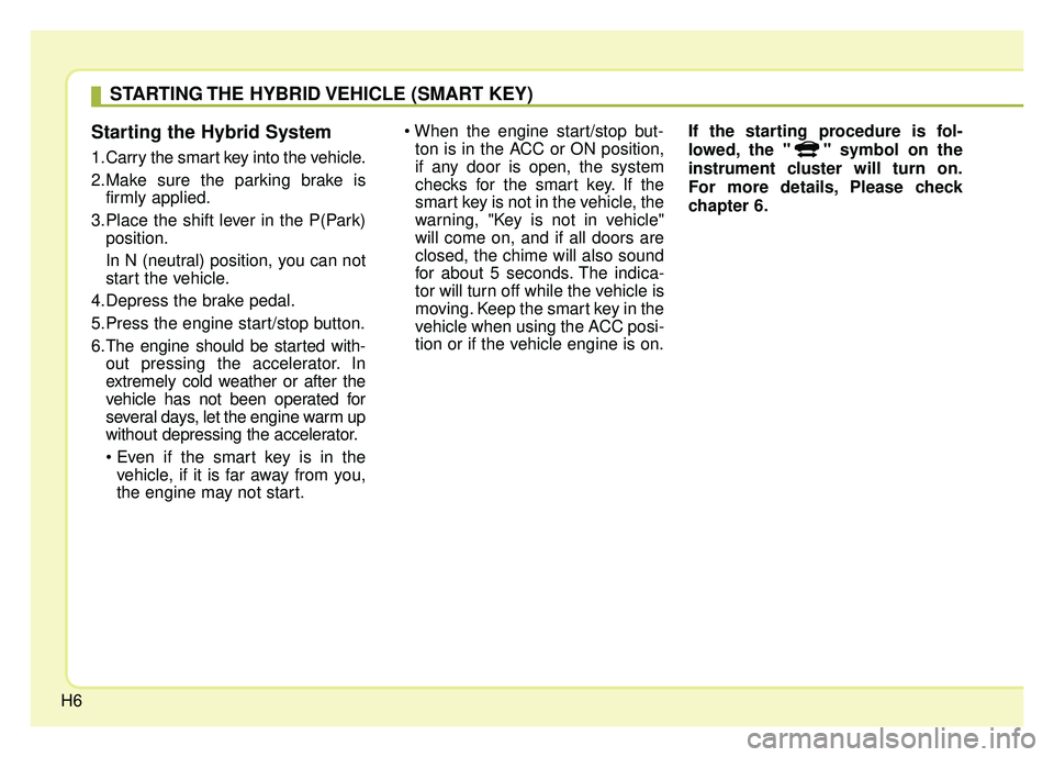 KIA NIRO 2017 User Guide H6
Starting the Hybrid System
1.Carry the smart key into the vehicle.
2.Make sure the parking brake isfirmly applied.
3.Place the shift lever in the P(Park) position.
In N (neutral) position, you can KIA NIRO 2017 User Guide H6
Starting the Hybrid System
1.Carry the smart key into the vehicle.
2.Make sure the parking brake isfirmly applied.
3.Place the shift lever in the P(Park) position.
In N (neutral) position, you can