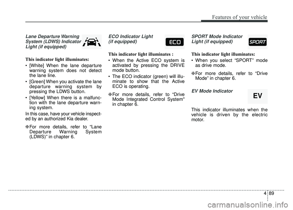 KIA NIRO 2017  Owners Manual 489
Features of your vehicle
Lane Departure WarningSystem (LDWS) IndicatorLight (if equipped)
This indicator light illuminates:
 [White] When the lane departure warning system does not detect
the lane