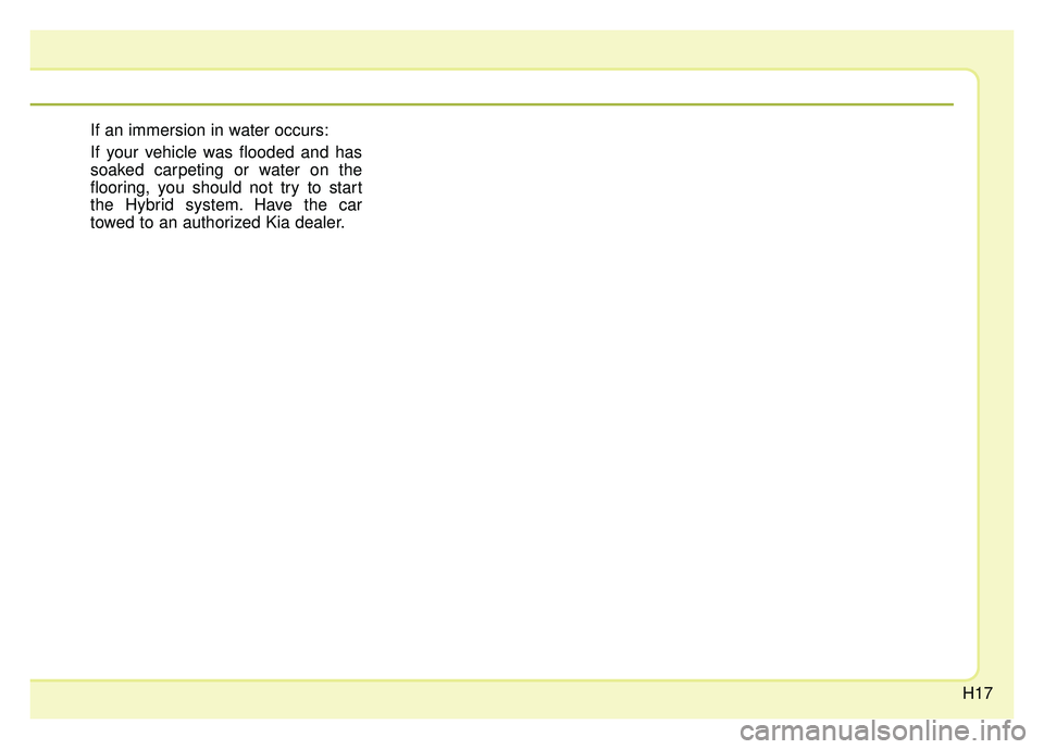 KIA NIRO 2017 Owners Manual H17
If an immersion in water occurs:
If your vehicle was flooded and has
soaked carpeting or water on the
flooring, you should not try to start
the Hybrid system. Have the car
towed to an authorized K KIA NIRO 2017 Owners Manual H17
If an immersion in water occurs:
If your vehicle was flooded and has
soaked carpeting or water on the
flooring, you should not try to start
the Hybrid system. Have the car
towed to an authorized K