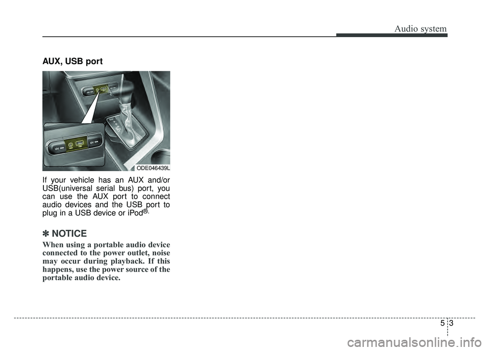 KIA NIRO 2017 Owners Manual Audio system
53
AUX, USB port
If your vehicle has an AUX and/or
USB(universal serial bus) port, you
can use the AUX port to connect
audio devices and the USB port to
plug in a USB device or iPod
®.
KIA NIRO 2017 Owners Manual Audio system
53
AUX, USB port
If your vehicle has an AUX and/or
USB(universal serial bus) port, you
can use the AUX port to connect
audio devices and the USB port to
plug in a USB device or iPod
®.