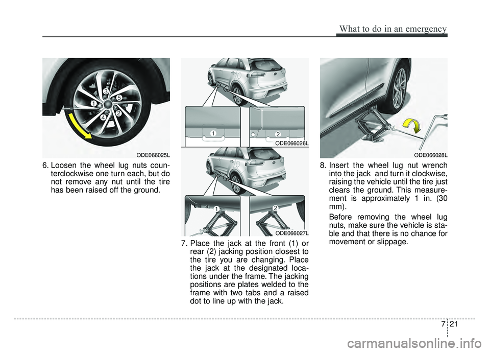 KIA NIRO 2017  Owners Manual 721
What to do in an emergency
6. Loosen the wheel lug nuts coun-terclockwise one turn each, but do
not remove any nut until the tire
has been raised off the ground.
7. Place the jack at the front (1)