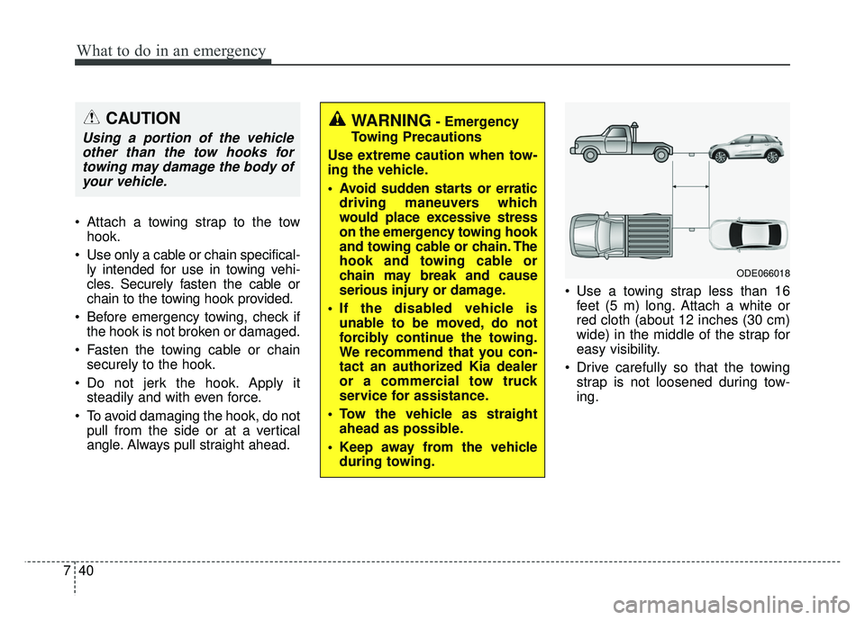 KIA NIRO 2017  Owners Manual What to do in an emergency
40
7
 Attach a towing strap to the tow
hook.
 Use only a cable or chain specifical- ly intended for use in towing vehi-
cles. Securely fasten the cable or
chain to the towin