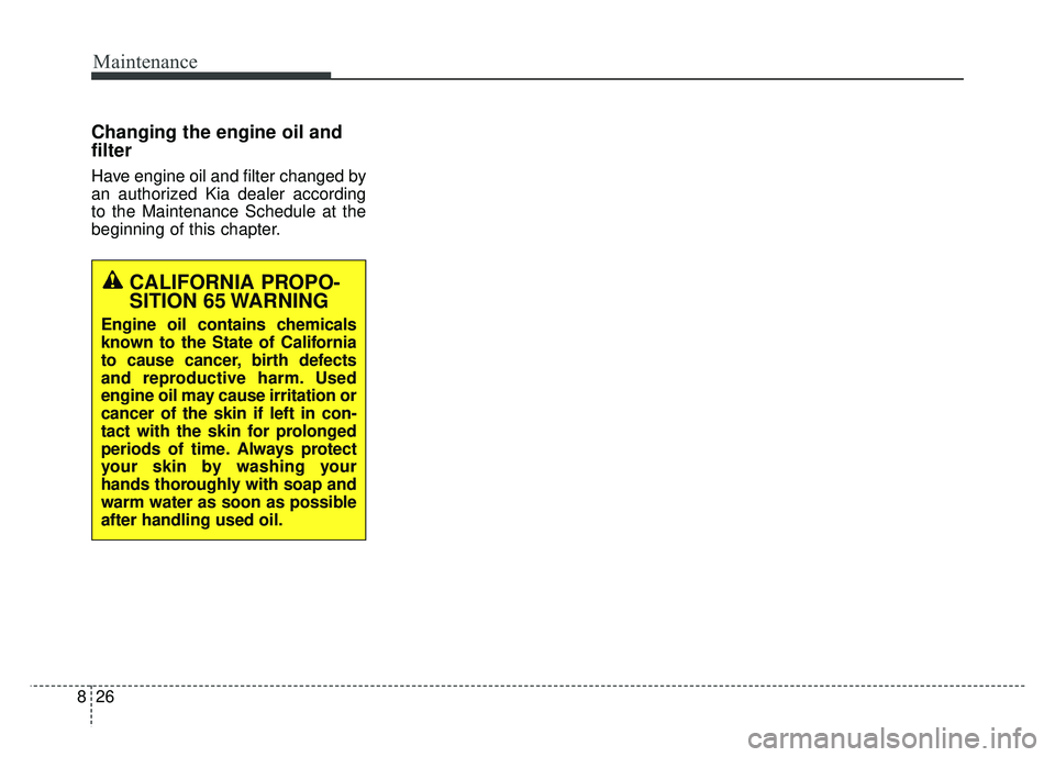 KIA NIRO 2017 Owners Manual Maintenance
26
8
Changing the engine oil and
filter
Have engine oil and filter changed by
an authorized Kia dealer according
to the Maintenance Schedule at the
beginning of this chapter.
CALIFORNIA PR KIA NIRO 2017 Owners Manual Maintenance
26
8
Changing the engine oil and
filter
Have engine oil and filter changed by
an authorized Kia dealer according
to the Maintenance Schedule at the
beginning of this chapter.
CALIFORNIA PR