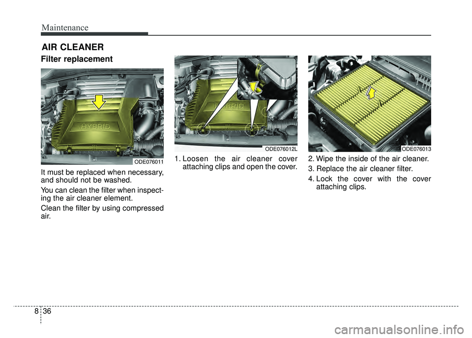KIA NIRO 2017  Owners Manual Maintenance
36
8
AIR CLEANER
Filter replacement 
It must be replaced when necessary,
and should not be washed.
You can clean the filter when inspect-
ing the air cleaner element.
Clean the filter by u